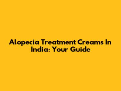 Alopecia Treatment Creams In India: Your Guide