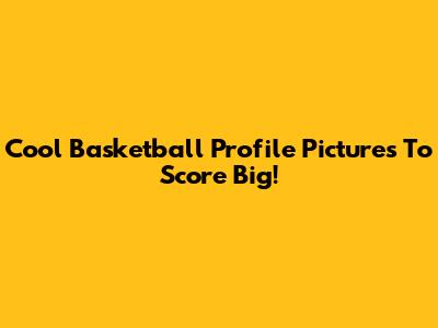 Cool Basketball Profile Pictures To Score Big!