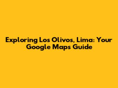 Exploring Los Olivos, Lima: Your Google Maps Guide