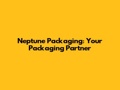Neptune Packaging: Your Packaging Partner