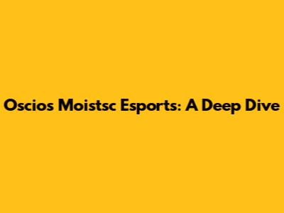 Oscios Moistsc Esports: A Deep Dive