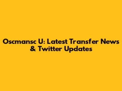 Oscmansc U: Latest Transfer News & Twitter Updates